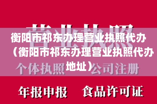 衡阳市祁东办理营业执照代办（衡阳市祁东办理营业执照代办地址）