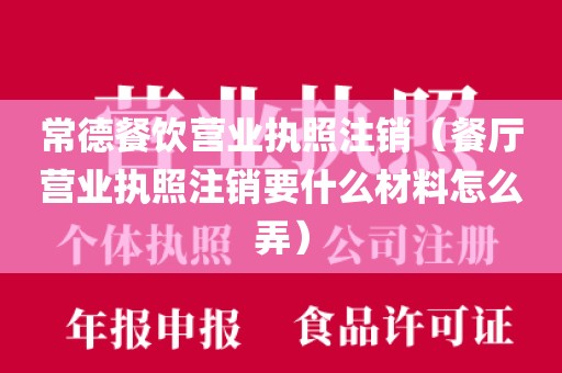 常德餐饮营业执照注销（餐厅营业执照注销要什么材料怎么弄）