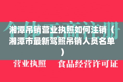 湘潭吊销营业执照如何注销（湘潭市最新驾照吊销人员名单）