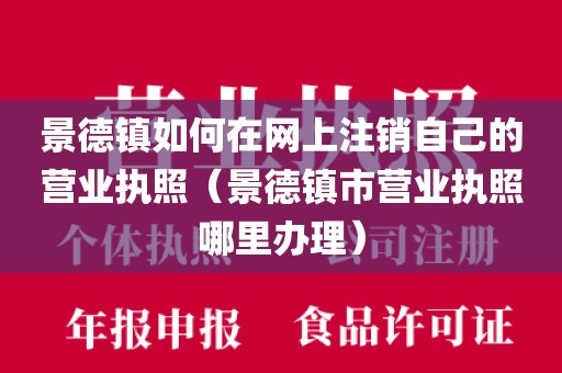 景德镇如何在网上注销自己的营业执照（景德镇市营业执照哪里办理）