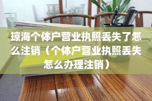 琼海个体户营业执照丢失了怎么注销(个体户营业执照丢失怎么办理注销)