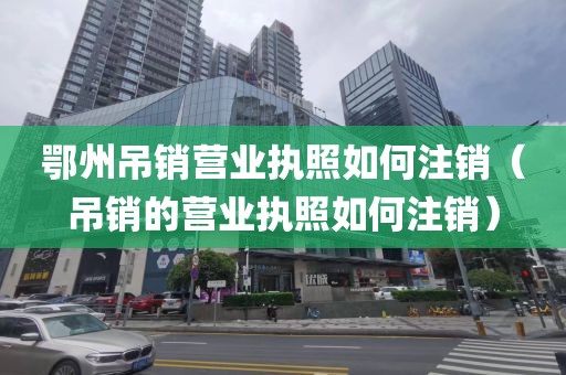 鄂州吊销营业执照如何注销（吊销的营业执照如何注销）