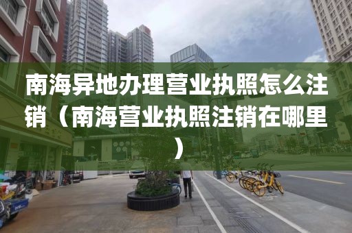 南海异地办理营业执照怎么注销(南海营业执照注销在哪里)