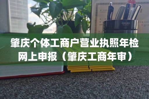 肇庆个体工商户营业执照年检网上申报(肇庆工商年审)