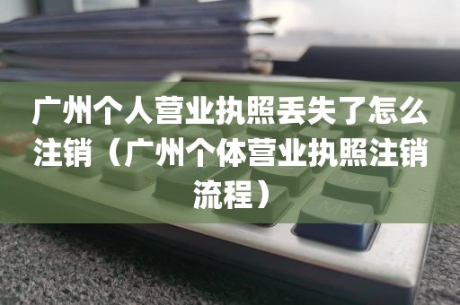 广州个人营业执照丢失了怎么注销（广州个体营业执照注销流程）