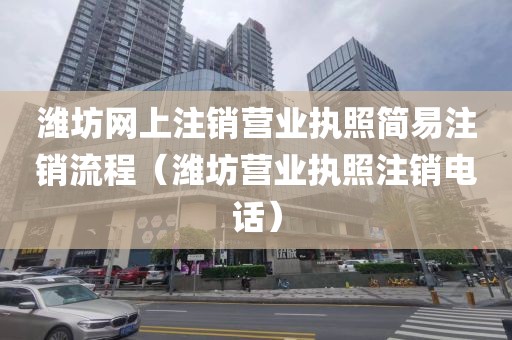 潍坊网上注销营业执照简易注销流程（潍坊营业执照注销电话）