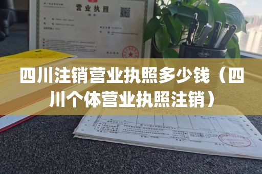 四川注销营业执照多少钱（四川个体营业执照注销）