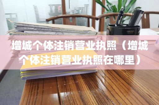 增城个体注销营业执照(增城个体注销营业执照在哪里)