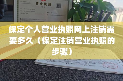 保定个人营业执照网上注销需要多久（保定注销营业执照的步骤）