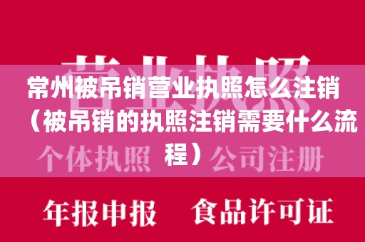 常州被吊销营业执照怎么注销（被吊销的执照注销需要什么流程）
