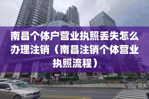 南昌个体户营业执照丢失怎么办理注销(南昌注销个体营业执照流程)