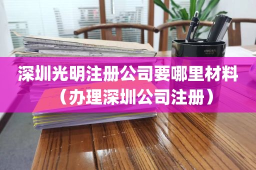 深圳光明注册公司要哪里材料（办理深圳公司注册）
