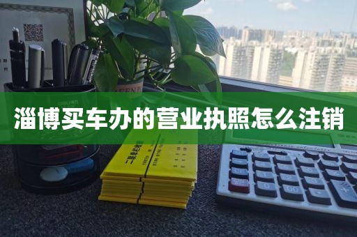 淄博买车办的营业执照怎么注销