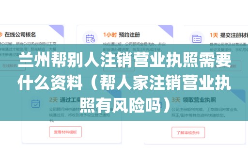 兰州帮别人注销营业执照需要什么资料（帮人家注销营业执照有风险吗）