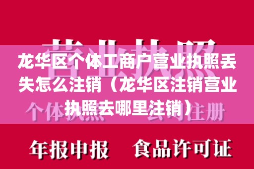 龙华区个体工商户营业执照丢失怎么注销（龙华区注销营业执照去哪里注销）