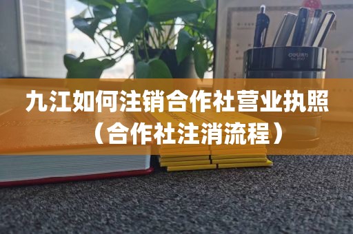 九江如何注销合作社营业执照（合作社注消流程）