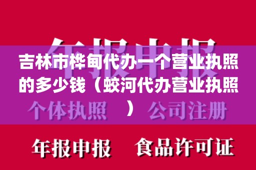 吉林市桦甸代办一个营业执照的多少钱(蛟河代办营业执照)