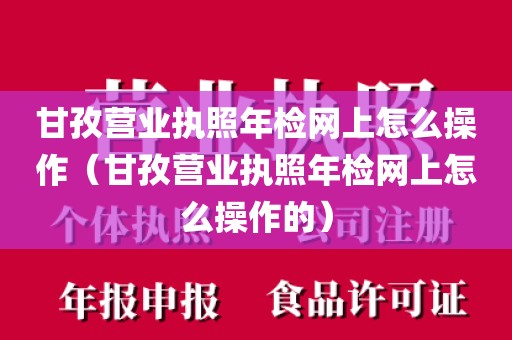 甘孜营业执照年检网上怎么操作（甘孜营业执照年检网上怎么操作的）