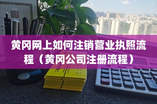 黄冈网上如何注销营业执照流程（黄冈公司注册流程）