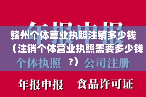 赣州个体营业执照注销多少钱（注销个体营业执照需要多少钱?）