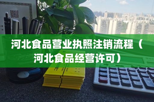 河北食品营业执照注销流程（河北食品经营许可）