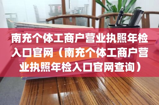 南充个体工商户营业执照年检入口官网（南充个体工商户营业执照年检入口官网查询）