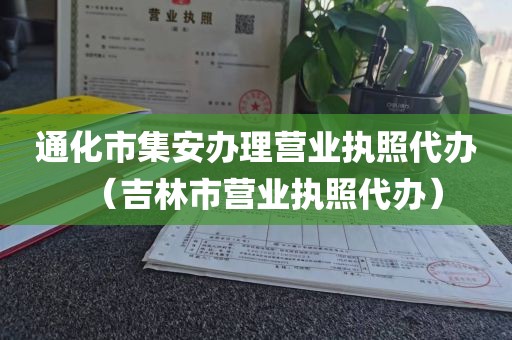 通化市集安办理营业执照代办（吉林市营业执照代办）