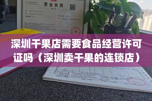 深圳干果店需要食品经营许可证吗（深圳卖干果的连锁店）