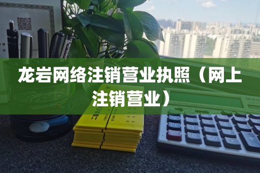 龙岩网络注销营业执照（网上注销营业）
