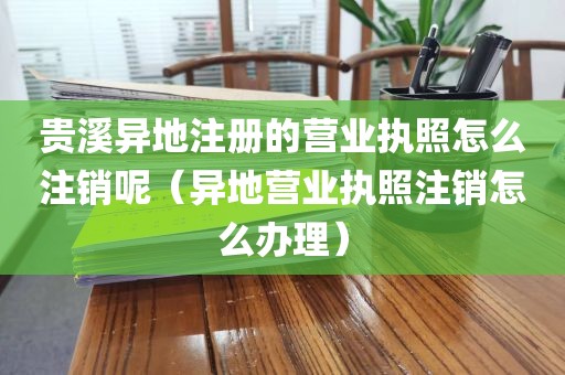 贵溪异地注册的营业执照怎么注销呢（异地营业执照注销怎么办理）