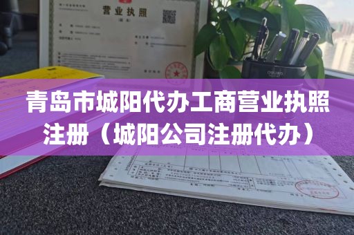 青岛市城阳代办工商营业执照注册（城阳公司注册代办）