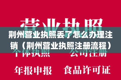 荆州营业执照丢了怎么办理注销（荆州营业执照注册流程）