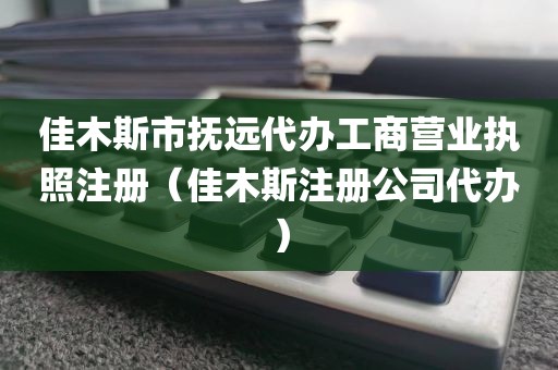 佳木斯市抚远代办工商营业执照注册（佳木斯注册公司代办）