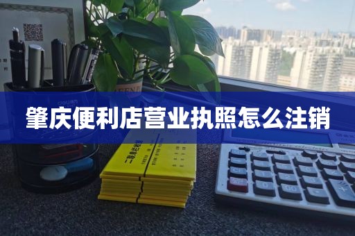 肇庆便利店营业执照怎么注销