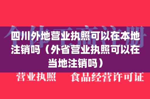四川外地营业执照可以在本地注销吗（外省营业执照可以在当地注销吗）