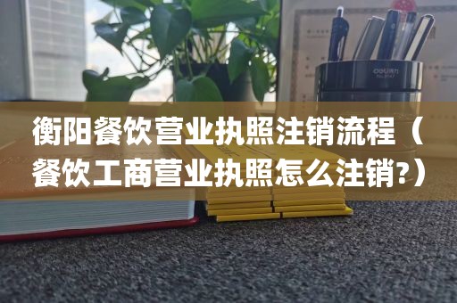 衡阳餐饮营业执照注销流程（餐饮工商营业执照怎么注销?）