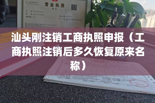 汕头刚注销工商执照申报（工商执照注销后多久恢复原来名称）