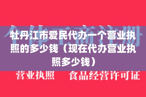牡丹江市爱民代办一个营业执照的多少钱（现在代办营业执照多少钱）