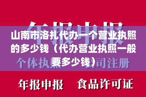 山南市洛扎代办一个营业执照的多少钱（代办营业执照一般要多少钱）