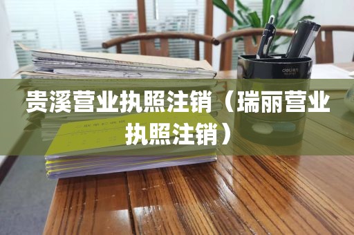 贵溪营业执照注销（瑞丽营业执照注销）