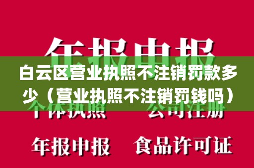 白云区营业执照不注销罚款多少（营业执照不注销罚钱吗）