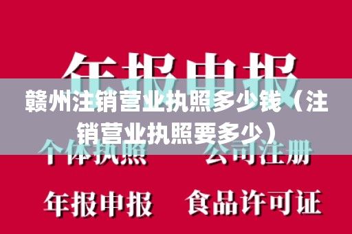 赣州注销营业执照多少钱(注销营业执照要多少)