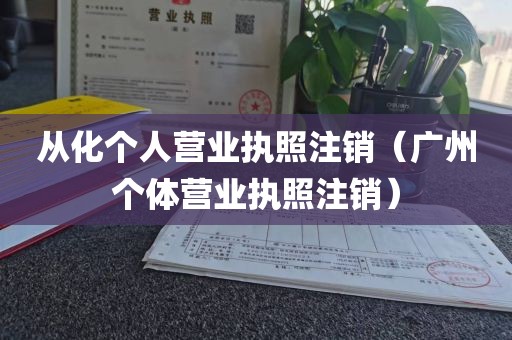 从化个人营业执照注销（广州个体营业执照注销）