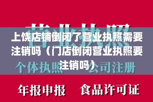 上饶店铺倒闭了营业执照需要注销吗（门店倒闭营业执照要注销吗）