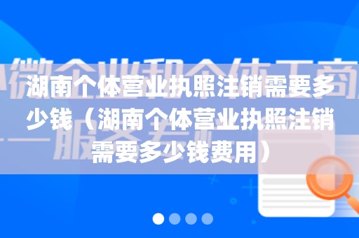 湖南个体营业执照注销需要多少钱(湖南个体营业执照注销需要多少钱费用)