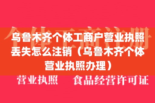 乌鲁木齐个体工商户营业执照丢失怎么注销（乌鲁木齐个体营业执照办理）