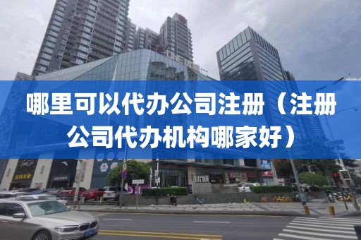 哪里可以代办公司注册（注册公司代办机构哪家好）