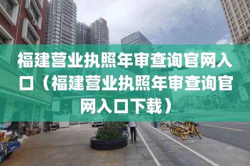 福建营业执照年审查询官网入口（福建营业执照年审查询官网入口下载）