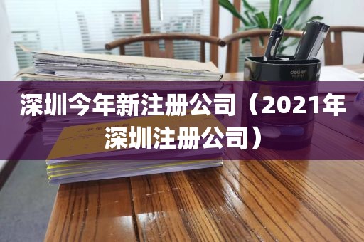 深圳今年新注册公司（2021年深圳注册公司）