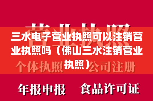 三水电子营业执照可以注销营业执照吗(佛山三水注销营业执照)
